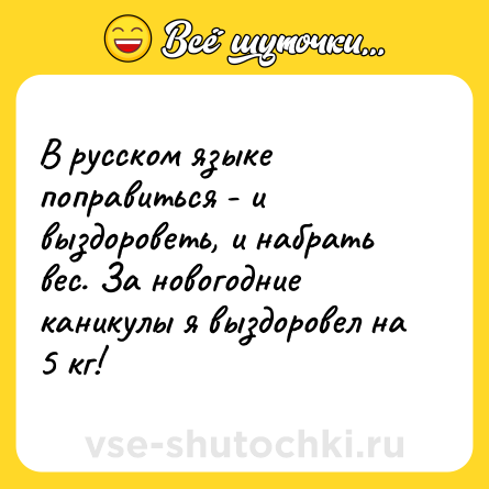 Шутка: В русском языке поправиться - и выздороветь, и набрать вес. За новогодние каникулы я выздоровел на 5 кг!