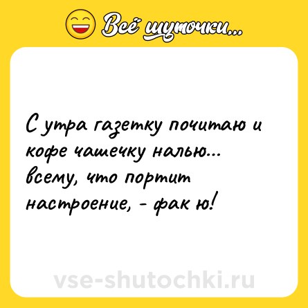 Шутка: С утра газетку почитаю и кофе чашечку налью… всему, что портит настроение, - фак ю!