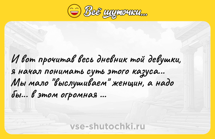Цитата: И вот прочитав весь дневник той девушки, я начал понимать суть этого казуса...Мы мало выслушиваем женщин, а надо бы... в этом огромная суть.В.Уайт Ловец потерянных слов