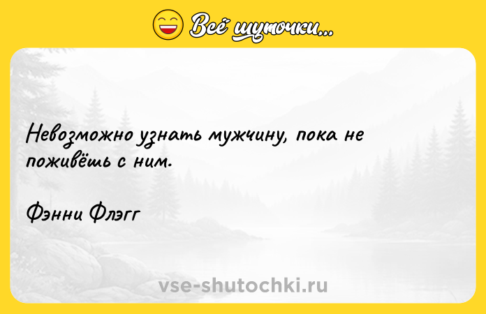Цитата: Невозможно узнать мужчину, пока не поживёшь с ним.Фэнни Флэгг