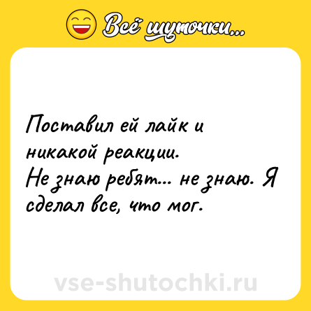 Шутка: Поставил ей лайк и никакой реакции. <br>Не знаю ребят... не знаю. Я сделал все, что мог.