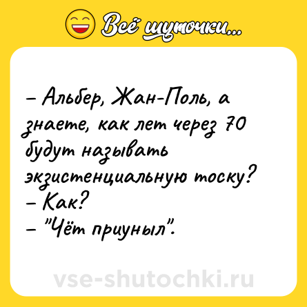 Шутка: – Альбер, Жан-Поль, а знаете, как лет через 70 будут называть экзистенциальную тоску?<br>– Как?<br>– 