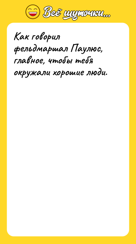 Как говорил фельдмаршал Паулюс, главное, чтобы тебя окружали хорошие люди.