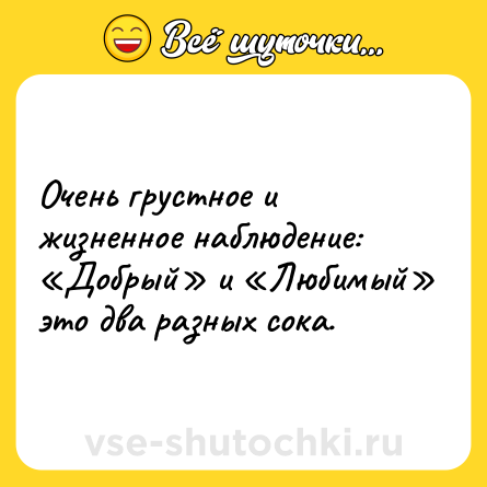 Шутка: Очень грустное и жизненное наблюдение: <br>«Добрый» и «Любимый» это два разных сока.