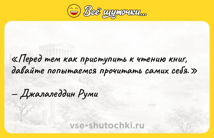 Цитата: Перед тем как приступить к чтению книг, давайте попытаемся прочитать самих себя. Джалаледдин Руми