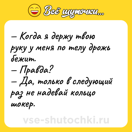 Шутка: — Когда я держу твою руку у меня по телу дрожь бежит. <br>— Правда? <br>— Да, только в следующий раз не надевай кольцо шокер.