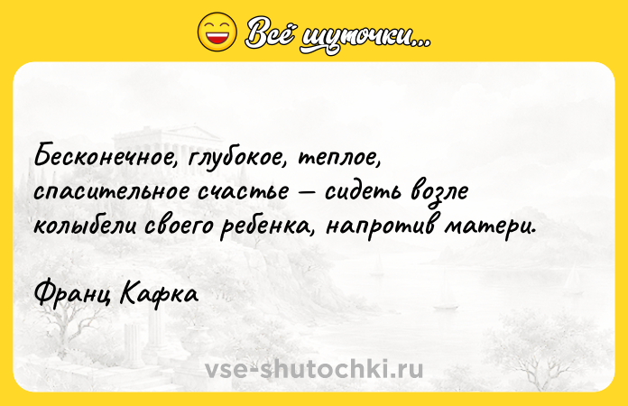 Цитата: Бесконечное, глубокое, теплое, спасительное счастье сидеть возле колыбели своего ребенка, напротив матери.Франц Кафка