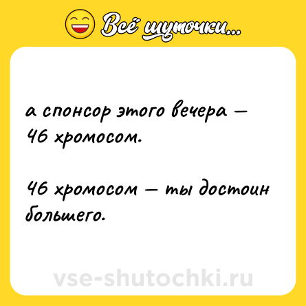 Шутка: а спонсор этого вечера — 46 хромосом.  <br>  <br>46 хромосом — ты достоин большего.