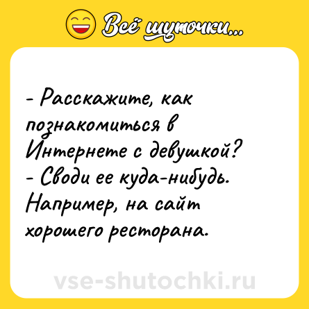 Шутка: - Расскажите, как познакомиться в Интернете с девушкой? <br>- Cводи ее куда-нибудь. Например, на сайт хорошего ресторана.