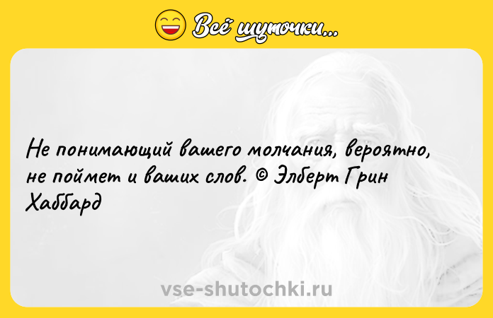 Цитата: Не понимающий вашего молчания, вероятно, не поймет и ваших слов. Элберт Грин Хаббард