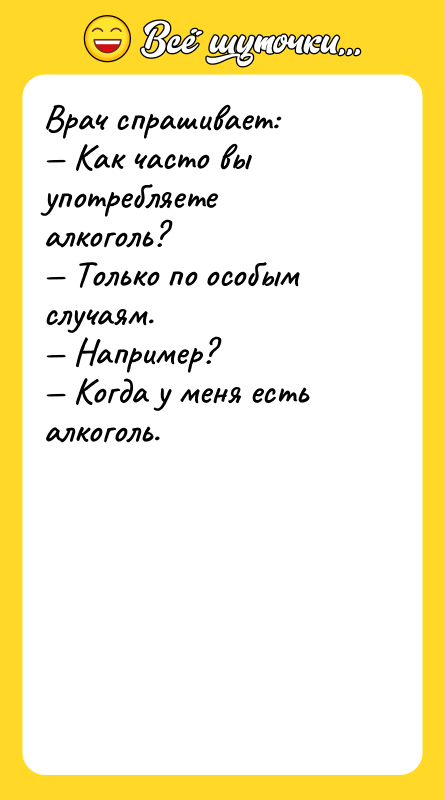 Шутка: Врач спрашивает: Как часто вы употребляете алкоголь? Только по особым случаям. Например? Когда у меня есть алкоголь.