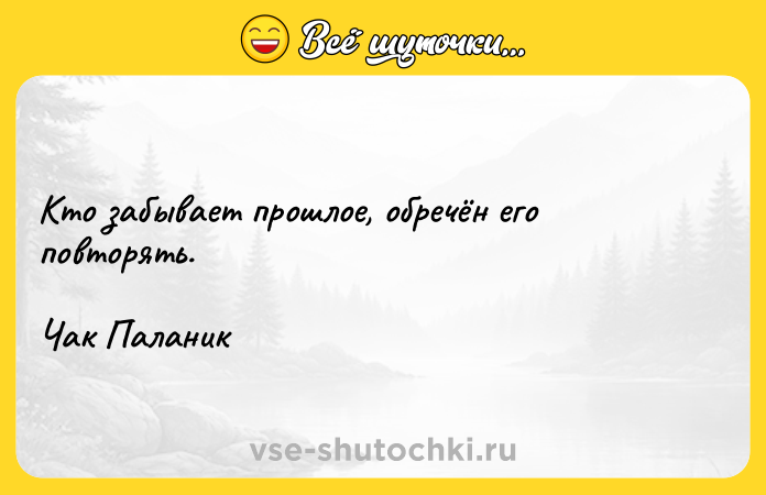 Цитата: Кто забывает прошлое, обречён его повторять.Чак Паланик