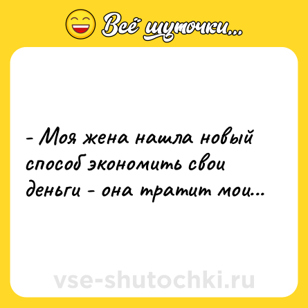 Шутка: - Моя жена нашла новый способ экономить свои деньги - она тратит мои...