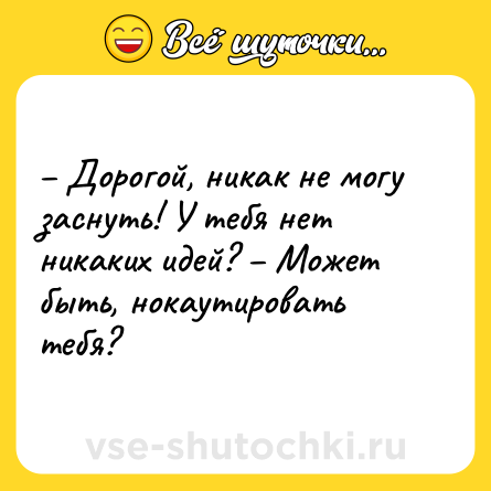 Шутка: – Дорогой, никак не могу заснуть! У тебя нет никаких идей? – Может быть, нокаутировать тебя?