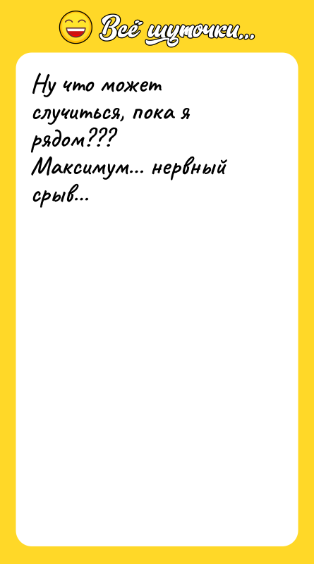 Ну что может случиться, пока я рядом??? Максимум… нервный срыв…