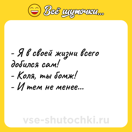 Шутка: - Я в своей жизни всего добился сам!<br>- Коля, ты бомж!<br>- И тем не менее...
