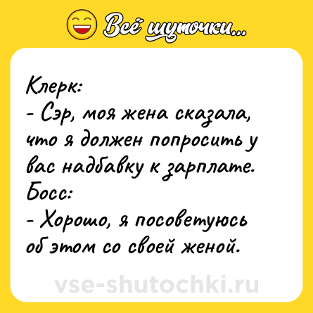 Шутка: Клерк:<br>- Сэр, моя жена сказала, что я должен попросить у вас надбавку к зарплате.<br>Босс:<br>- Хорошо, я посоветуюсь об этом со своей женой.
