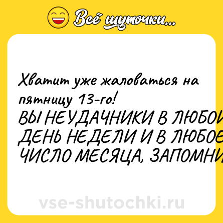Шутка: Хватит уже жаловаться на пятницу 13-го! <br>ВЫ НЕУДАЧНИКИ В ЛЮБОЙ ДЕНЬ НЕДЕЛИ И В ЛЮБОЕ ЧИСЛО МЕСЯЦА, ЗАПОМНИТЕ.
