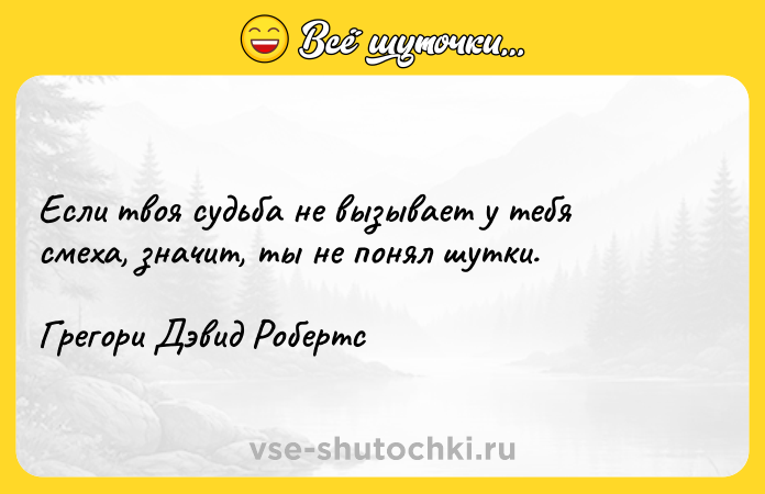 Цитата: Если твоя судьба не вызывает у тебя смеха, значит, ты не понял шутки.Грегори Дэвид Робертс