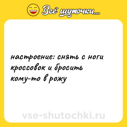 Шутка: настроение: снять с ноги кроссовок и бросить кому-то в рожу