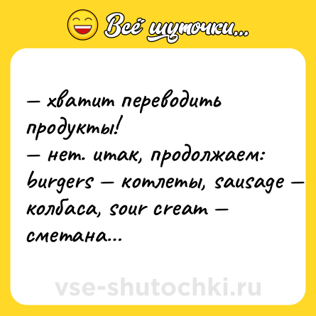 Шутка: — хватит переводить продукты!  <br>— нет. итак, продолжаем: burgers — котлеты, sausage — колбаса, sour cream — сметана…