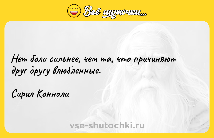 Цитата: Нет боли сильнее, чем та, что причиняют друг другу влюбленные.Сирил Конноли