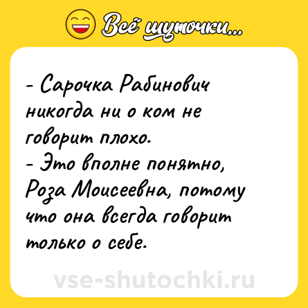 Шутка: - Сарочка Рабинович никогда ни о ком не говорит плохо. <br>- Это вполне понятно, Роза Моисеевна, потому что она всегда говорит только о себе.