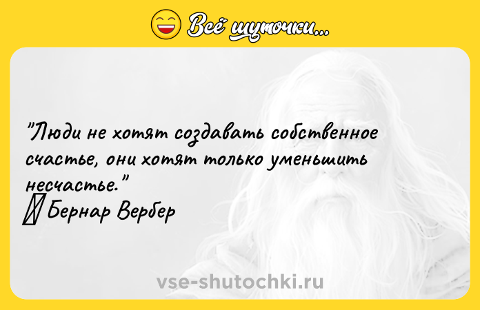 Цитата: Люди не хотят создавать собственное счастье, они хотят только уменьшить несчастье. Бернар Вербер