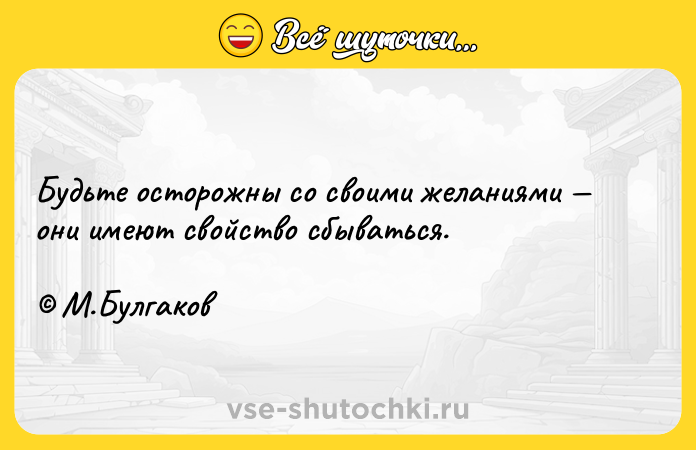 Цитата: Будьте осторожны со своими желаниями они имеют свойство сбываться. М.Булгаков