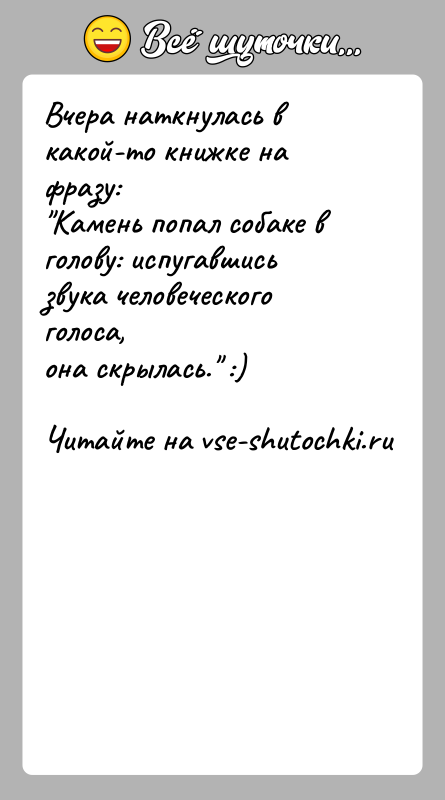 История: Вчера наткнулась в какой-то книжке на фразу: Камень попал собаке в голову: испугавшись звука человеческого голоса,она скрылась. :)