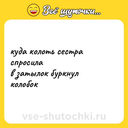 Шутка: куда колоть сестра спросила<br>в затылок буркнул колобок