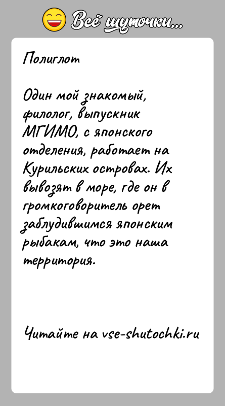 История: ПолиглотОдин мой знакомый, филолог, выпускник МГИМО, с японского отделения, работает на Курильских островах. Их вывозят в море, где он в