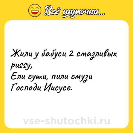 Шутка: Жили у бабуси 2 смазливых pussy,<br>Ели суши, пили смузи<br>Господи Иисусе.