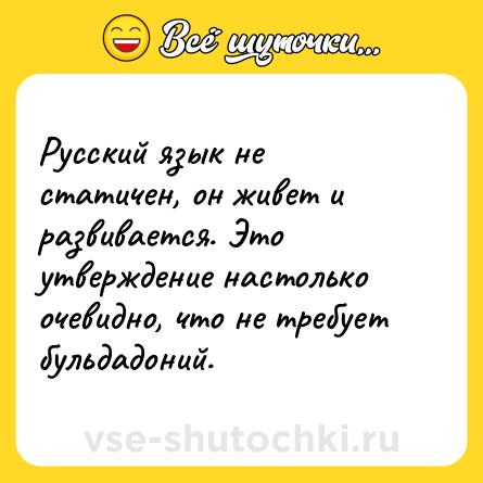 Шутка: Русский язык не статичен, он живет и развивается. Это утверждение настолько очевидно, что не требует бульдадоний.