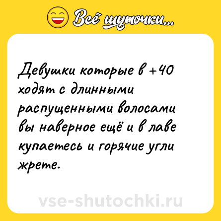 Шутка: Девушки которые в +40 ходят с длинными распущенными волосами вы наверное ещё и в лаве купаетесь и горячие угли жрете.