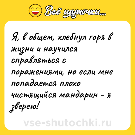 Шутка: Я, в общем, хлебнул горя в жизни и научился справляться с поражениями, но если мне попадается плохо чистящийся мандарин - я зверею!