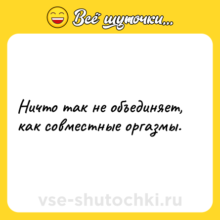 Шутка: Ничто так не объединяет, как совместные оргазмы.