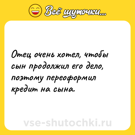 Шутка: Отец очень хотел, чтобы сын продолжил его дело, поэтому переоформил кредит на сына.