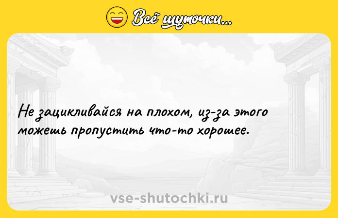 Цитата: Не зацикливайся на плохом, из-за этого можешь пропустить что-то хорошее.