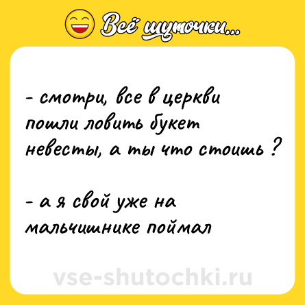 Шутка: - смотри, все в церкви пошли ловить букет невесты, а ты что стоишь ? <br>- а я свой уже на мальчишнике поймал