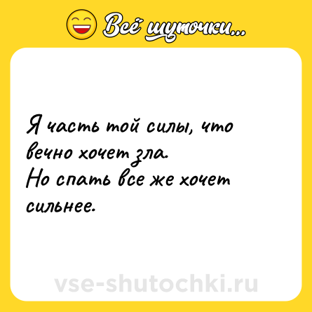 Шутка: Я часть той силы, что вечно хочет зла.<br>Но спать все же хочет сильнее.