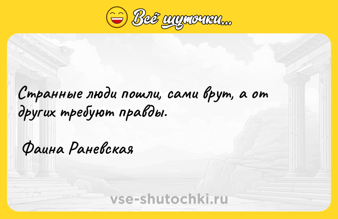 Цитата: Странные люди пошли, сами врут, а от других требуют правды. Фаина Раневская