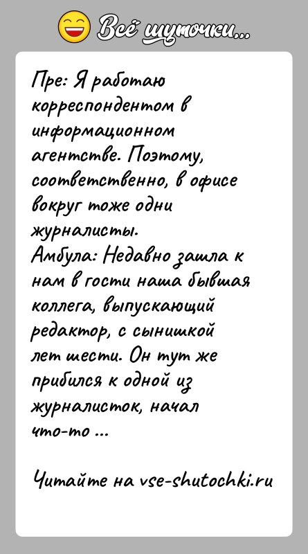 История: Пре: Я работаю корреспондентом в информационном агентстве. Поэтому,соответственно, в офисе вокруг тоже одни журналисты.Амбула: Недавно зашла к нам в гости