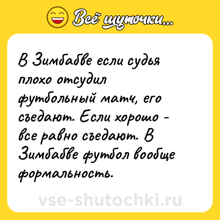Шутка: В Зимбабве если судья плохо отсудил футбольный матч, его съедают. Если хорошо - все равно съедают. В Зимбабве футбол вообще формальность.
