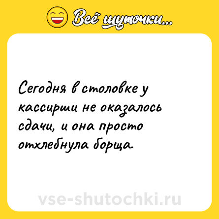 Шутка: Сегодня в столовке у кассирши не оказалось сдачи, и она просто отхлебнула борща.