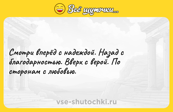 Цитата: Смотри вперёд с надеждой. Назад с благодарностью. Вверх с верой. По сторонам с любовью.