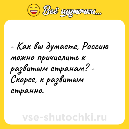 Шутка: - Как вы думаете, Россию можно причислить к развитым странам? - Скорее, к развитым странно.