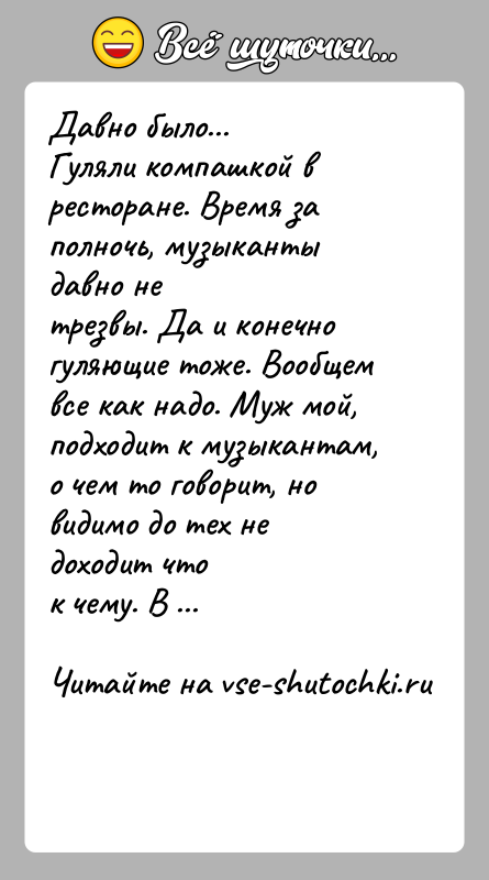 История: Давно было...Гуляли компашкой в ресторане. Время за полночь, музыканты давно нетрезвы. Да и конечно гуляющие тоже. Вообщем все как надо.