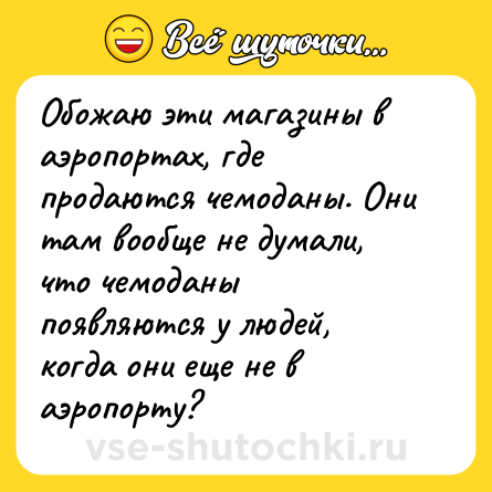 Шутка: Обожаю эти магазины в аэропортах, где продаются чемоданы. Они там вообще не думали, что чемоданы появляются у людей, когда они еще не в аэропорту?