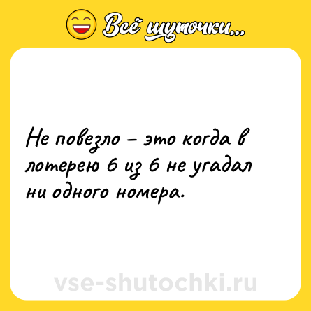 Шутка: Не повезло – это когда в лотерею 6 из 6 не угадал ни одного номера.